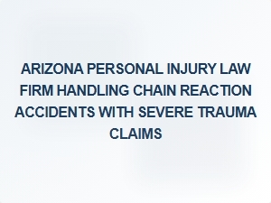 Arizona Personal Injury Law Firm Specializing in Chain Reaction Accidents and Severe Trauma Claims