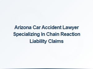 Arizona Car Accident Lawyer for Chain Reaction Liability Claims