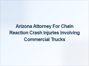 Arizona Attorney Specializing in Chain Reaction Crashes with Commercial Trucks